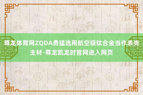 尊龙体育网ZQDA勇猛选用航空级钛合金当作表壳主材-尊龙凯龙时官网进入网页