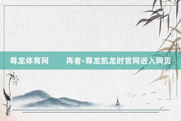 尊龙体育网        再者-尊龙凯龙时官网进入网页