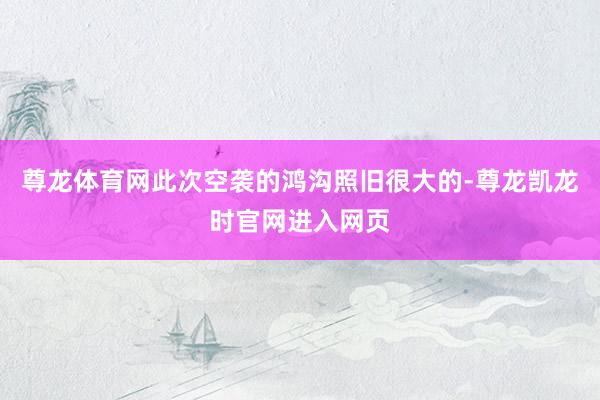 尊龙体育网此次空袭的鸿沟照旧很大的-尊龙凯龙时官网进入网页