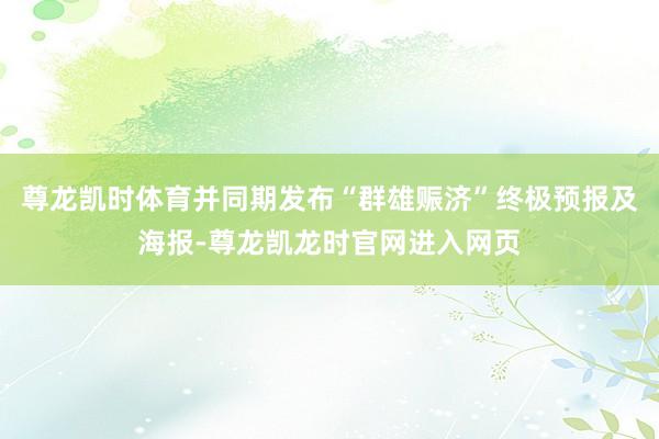 尊龙凯时体育并同期发布“群雄赈济”终极预报及海报-尊龙凯龙时官网进入网页