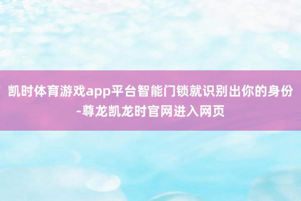 凯时体育游戏app平台智能门锁就识别出你的身份-尊龙凯龙时官网进入网页