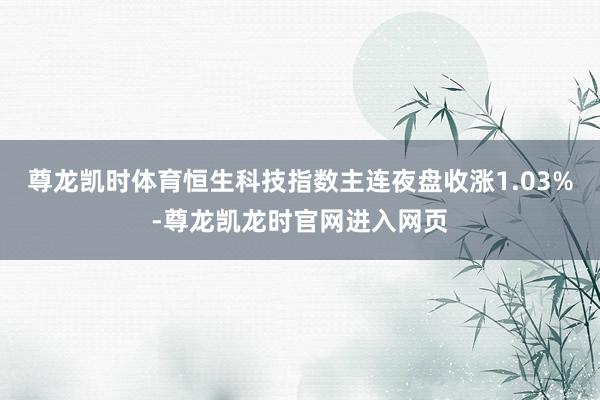 尊龙凯时体育恒生科技指数主连夜盘收涨1.03%-尊龙凯龙时官网进入网页