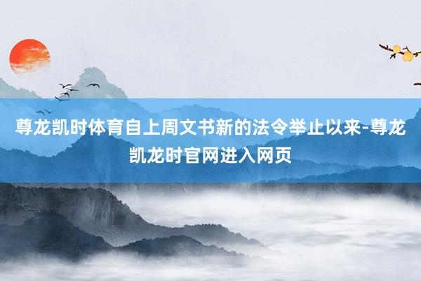 尊龙凯时体育自上周文书新的法令举止以来-尊龙凯龙时官网进入网页