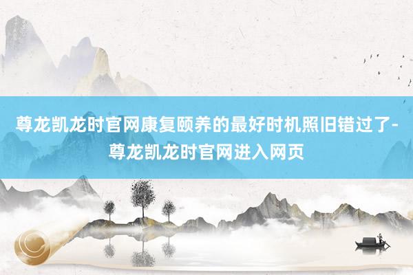 尊龙凯龙时官网康复颐养的最好时机照旧错过了-尊龙凯龙时官网进入网页