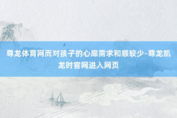 尊龙体育网而对孩子的心扉需求和顺较少-尊龙凯龙时官网进入网页