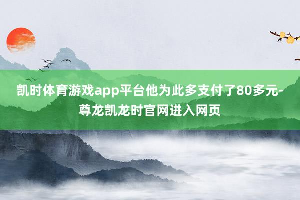 凯时体育游戏app平台他为此多支付了80多元-尊龙凯龙时官网进入网页