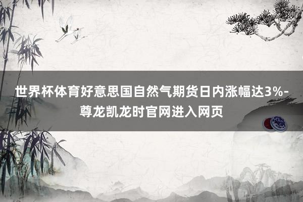 世界杯体育好意思国自然气期货日内涨幅达3%-尊龙凯龙时官网进入网页