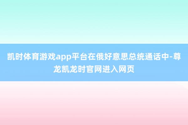 凯时体育游戏app平台在俄好意思总统通话中-尊龙凯龙时官网进入网页