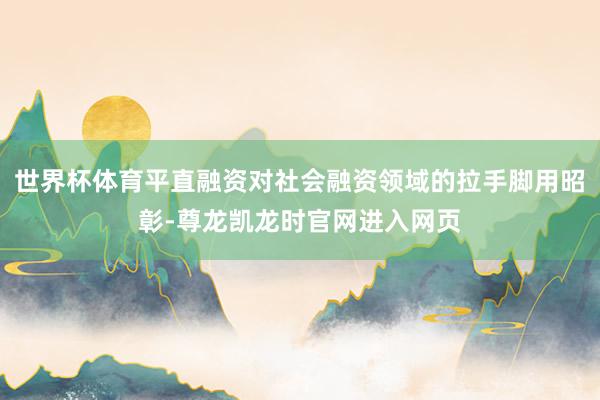 世界杯体育平直融资对社会融资领域的拉手脚用昭彰-尊龙凯龙时官网进入网页