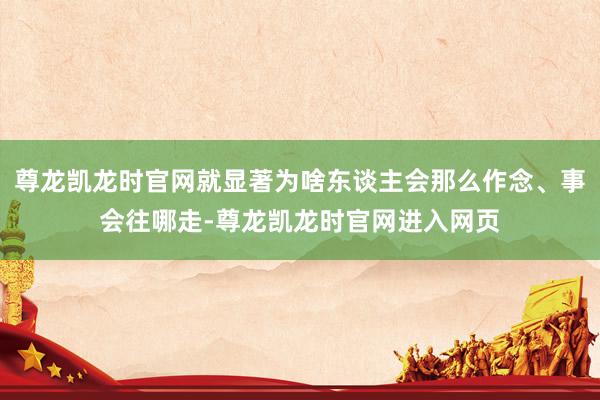 尊龙凯龙时官网就显著为啥东谈主会那么作念、事会往哪走-尊龙凯龙时官网进入网页