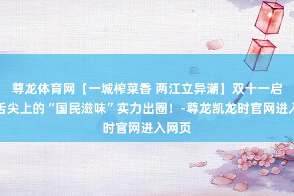 尊龙体育网【一城榨菜香 两江立异潮】双十一启幕，舌尖上的“国民滋味”实力出圈！-尊龙凯龙时官网进入网页