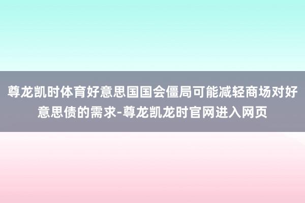 尊龙凯时体育好意思国国会僵局可能减轻商场对好意思债的需求-尊龙凯龙时官网进入网页