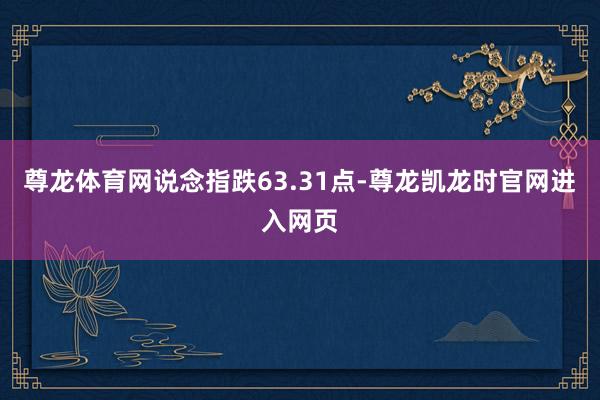 尊龙体育网说念指跌63.31点-尊龙凯龙时官网进入网页