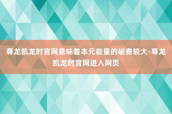 尊龙凯龙时官网意味着本元能量的破费较大-尊龙凯龙时官网进入网页