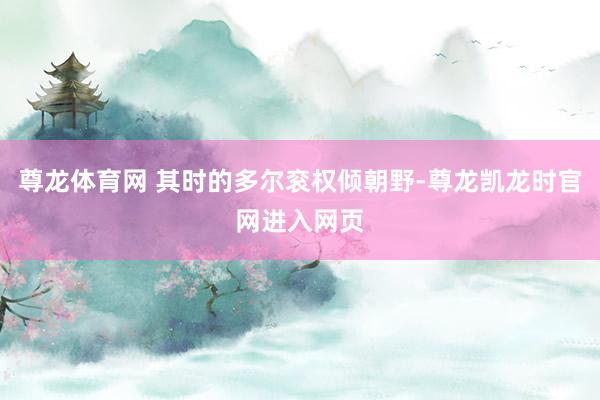 尊龙体育网 其时的多尔衮权倾朝野-尊龙凯龙时官网进入网页