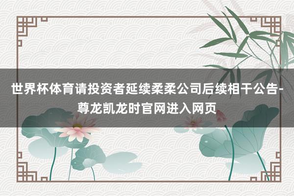 世界杯体育请投资者延续柔柔公司后续相干公告-尊龙凯龙时官网进入网页