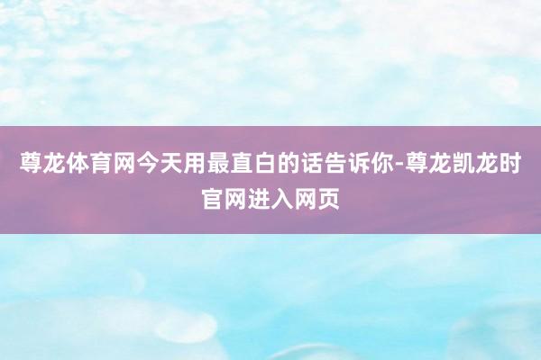 尊龙体育网今天用最直白的话告诉你-尊龙凯龙时官网进入网页