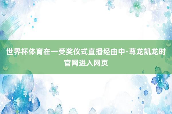世界杯体育在一受奖仪式直播经由中-尊龙凯龙时官网进入网页