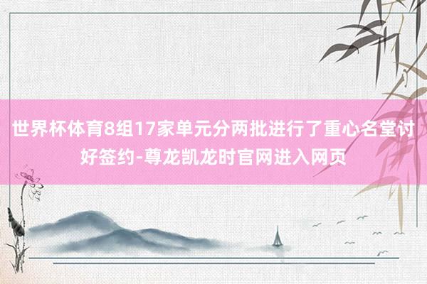 世界杯体育8组17家单元分两批进行了重心名堂讨好签约-尊龙凯龙时官网进入网页