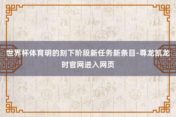 世界杯体育明的刻下阶段新任务新条目-尊龙凯龙时官网进入网页