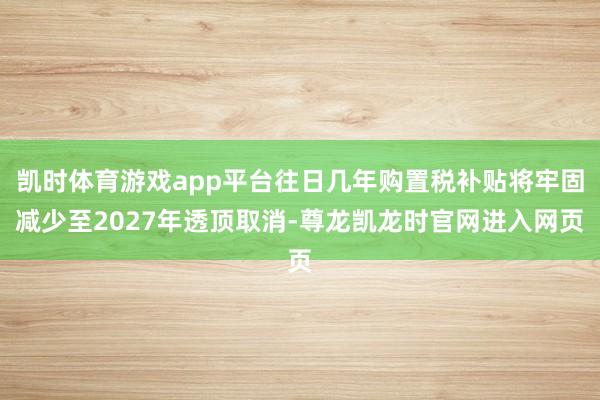 凯时体育游戏app平台往日几年购置税补贴将牢固减少至2027年透顶取消-尊龙凯龙时官网进入网页