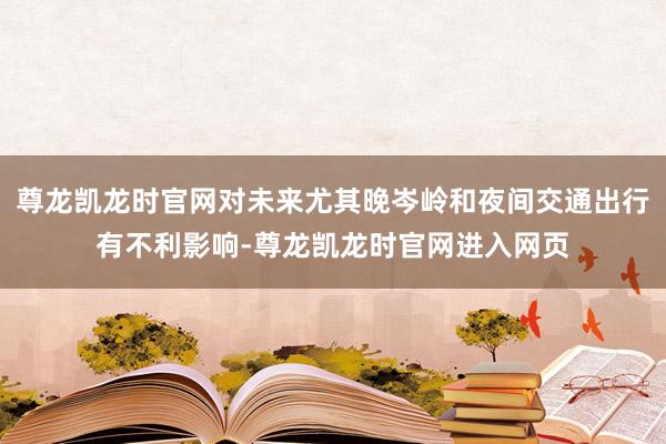 尊龙凯龙时官网对未来尤其晚岑岭和夜间交通出行有不利影响-尊龙凯龙时官网进入网页