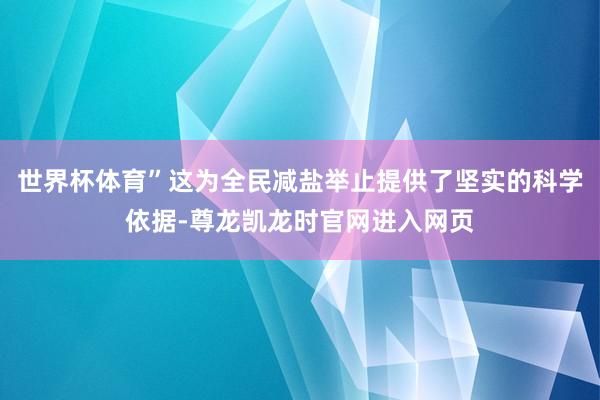 世界杯体育”这为全民减盐举止提供了坚实的科学依据-尊龙凯龙时官网进入网页