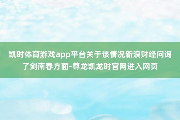 凯时体育游戏app平台关于该情况新浪财经问询了剑南春方面-尊龙凯龙时官网进入网页