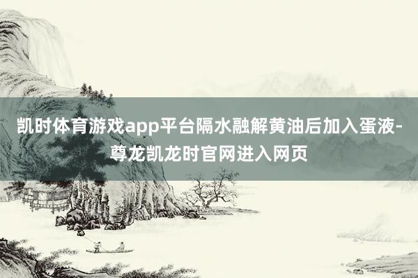凯时体育游戏app平台隔水融解黄油后加入蛋液-尊龙凯龙时官网进入网页