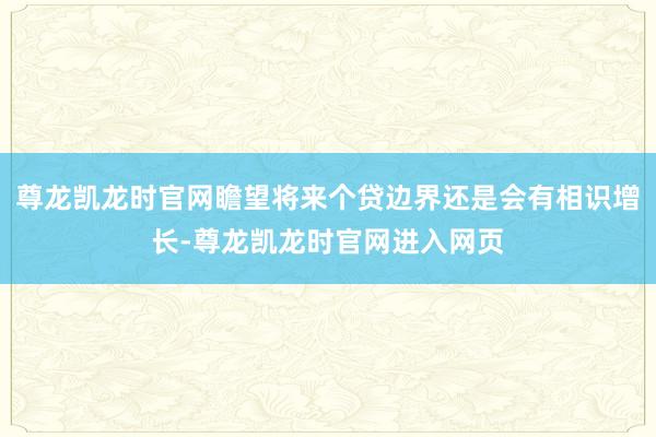 尊龙凯龙时官网瞻望将来个贷边界还是会有相识增长-尊龙凯龙时官网进入网页