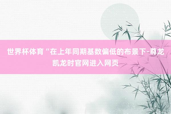 世界杯体育　　“在上年同期基数偏低的布景下-尊龙凯龙时官网进入网页