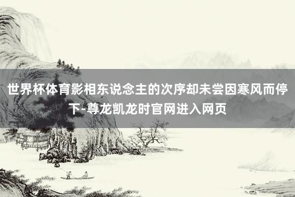 世界杯体育影相东说念主的次序却未尝因寒风而停下-尊龙凯龙时官网进入网页