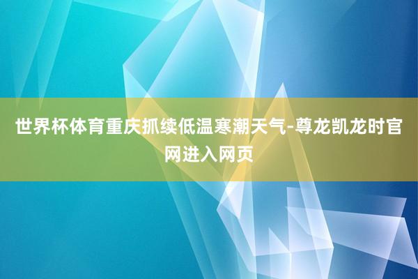 世界杯体育重庆抓续低温寒潮天气-尊龙凯龙时官网进入网页