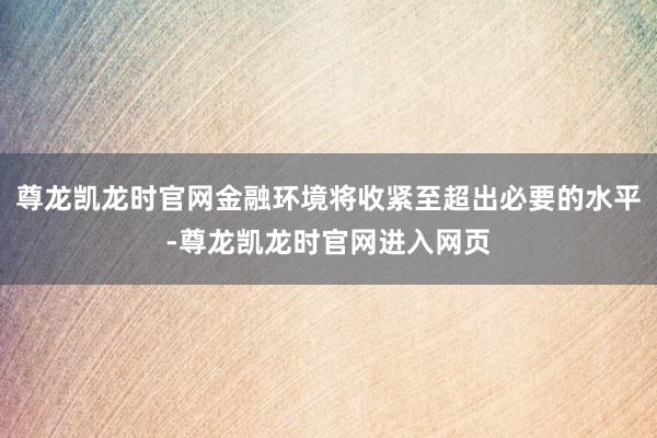 尊龙凯龙时官网金融环境将收紧至超出必要的水平-尊龙凯龙时官网进入网页