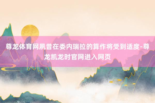 尊龙体育网夙昔在委内瑞拉的算作将受到适度-尊龙凯龙时官网进入网页