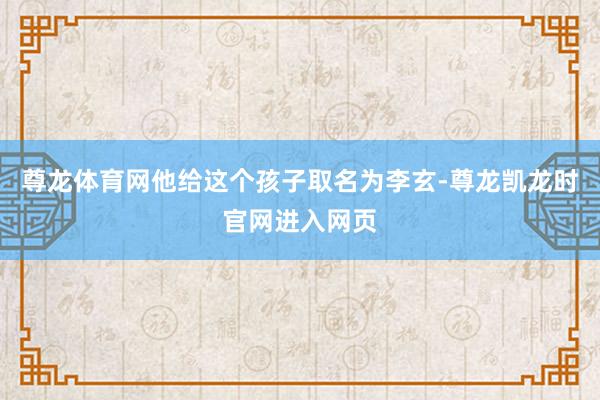 尊龙体育网他给这个孩子取名为李玄-尊龙凯龙时官网进入网页