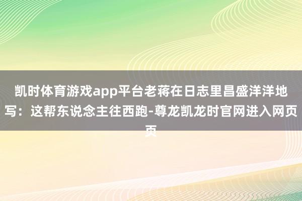 凯时体育游戏app平台老蒋在日志里昌盛洋洋地写：这帮东说念主往西跑-尊龙凯龙时官网进入网页