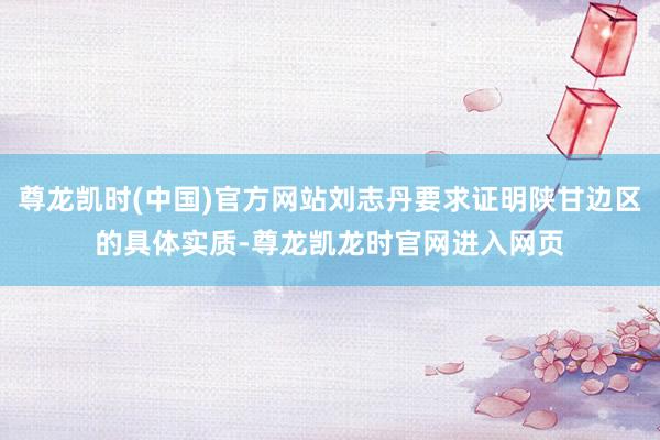 尊龙凯时(中国)官方网站刘志丹要求证明陕甘边区的具体实质-尊龙凯龙时官网进入网页