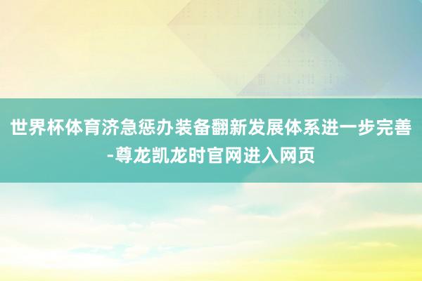 世界杯体育济急惩办装备翻新发展体系进一步完善-尊龙凯龙时官网进入网页