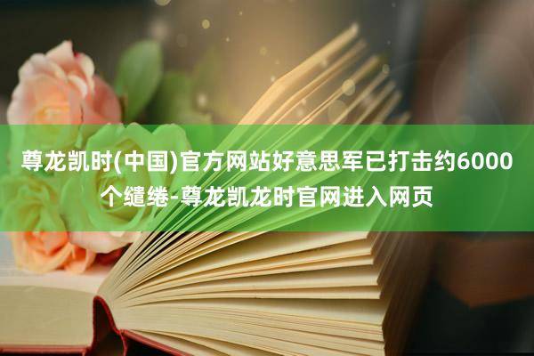 尊龙凯时(中国)官方网站好意思军已打击约6000个缱绻-尊龙凯龙时官网进入网页
